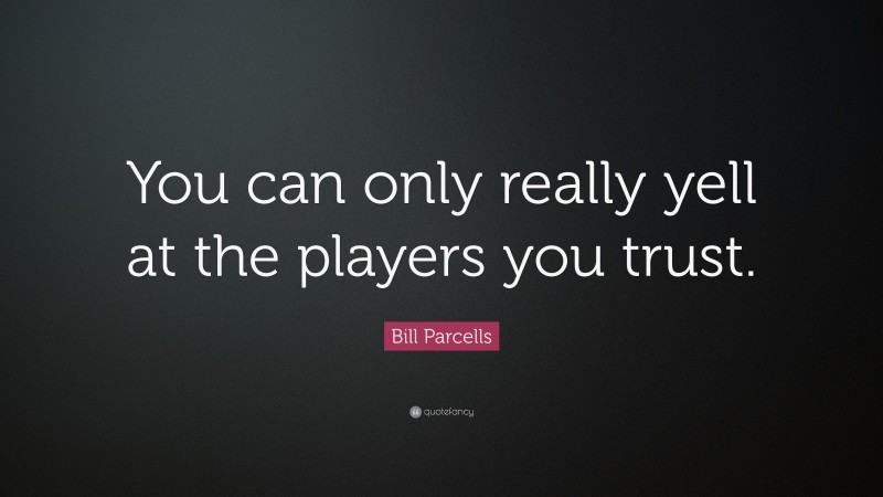 Bill Parcells Quote: “You can only really yell at the players you trust.”