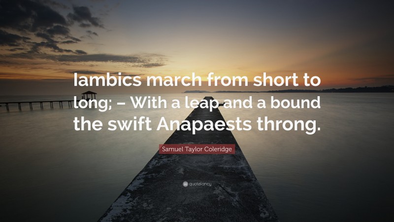 Samuel Taylor Coleridge Quote: “Iambics march from short to long; – With a leap and a bound the swift Anapaests throng.”