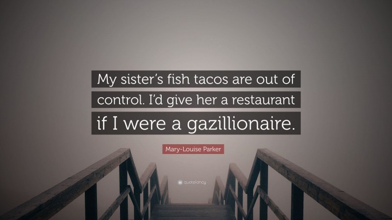 Mary-Louise Parker Quote: “My sister’s fish tacos are out of control. I’d give her a restaurant if I were a gazillionaire.”
