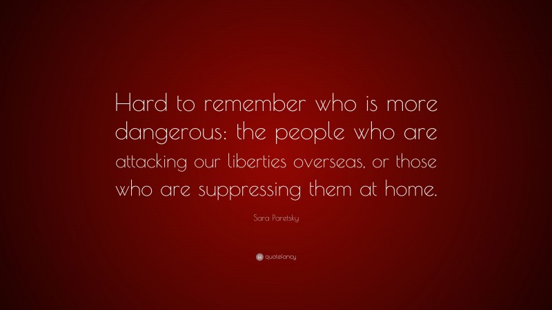 Sara Paretsky Quote: “Hard to remember who is more dangerous: the people who are attacking our liberties overseas, or those who are suppressing them at home.”