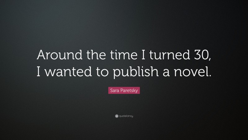 Sara Paretsky Quote: “Around the time I turned 30, I wanted to publish a novel.”