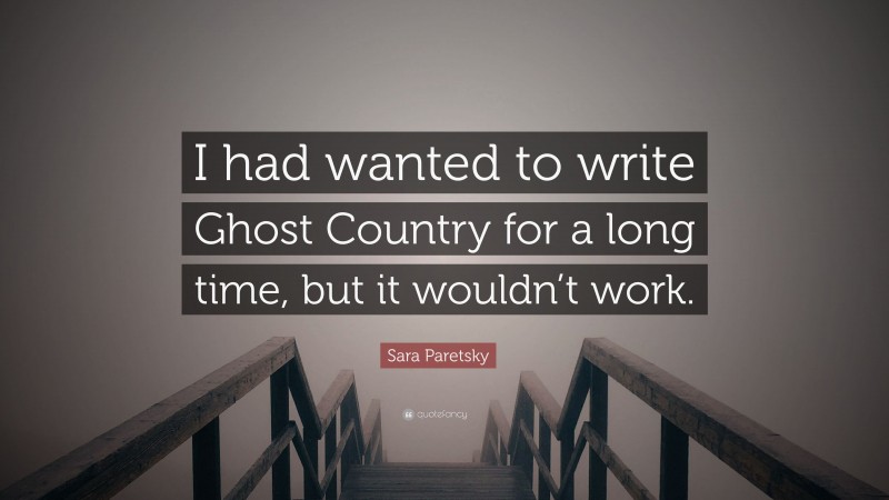 Sara Paretsky Quote: “I had wanted to write Ghost Country for a long time, but it wouldn’t work.”