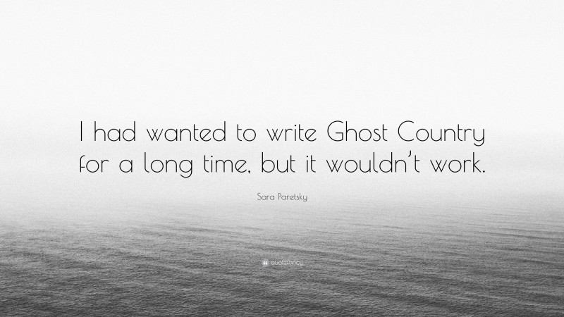 Sara Paretsky Quote: “I had wanted to write Ghost Country for a long time, but it wouldn’t work.”