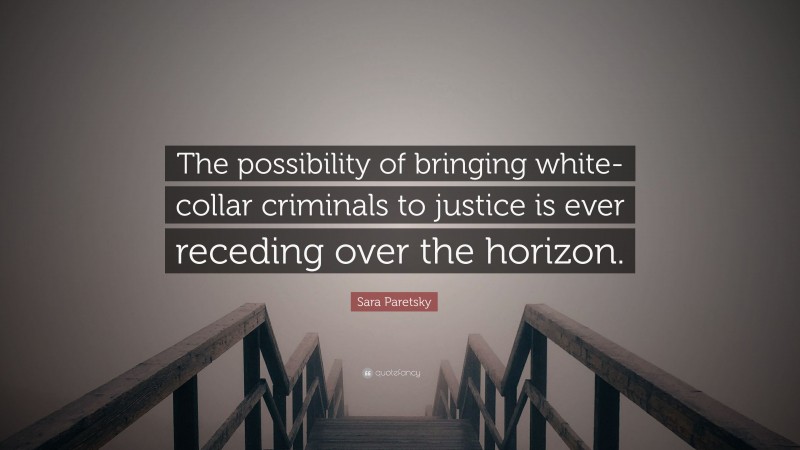 Sara Paretsky Quote: “The possibility of bringing white-collar criminals to justice is ever receding over the horizon.”