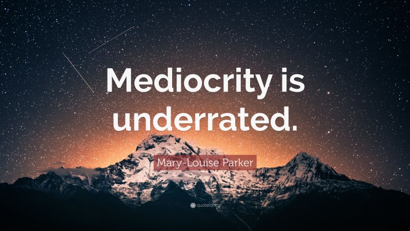 Mary-Louise Parker Quote: “Mediocrity is underrated.”