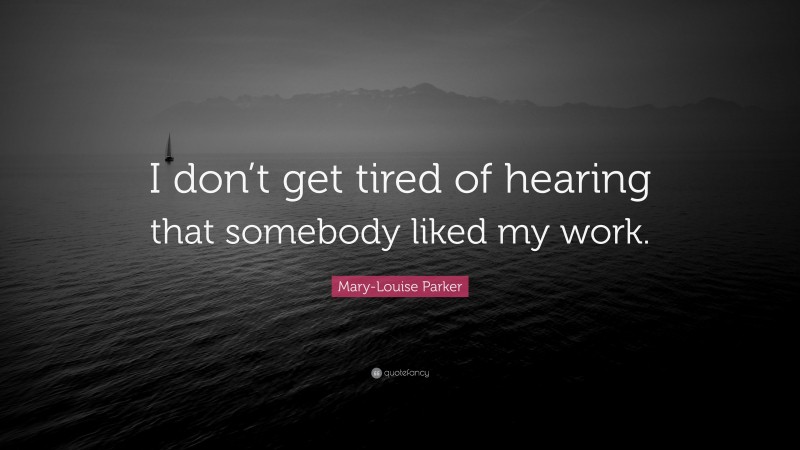 Mary-Louise Parker Quote: “I don’t get tired of hearing that somebody liked my work.”