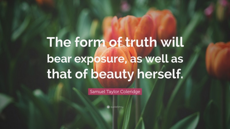 Samuel Taylor Coleridge Quote: “The form of truth will bear exposure, as well as that of beauty herself.”