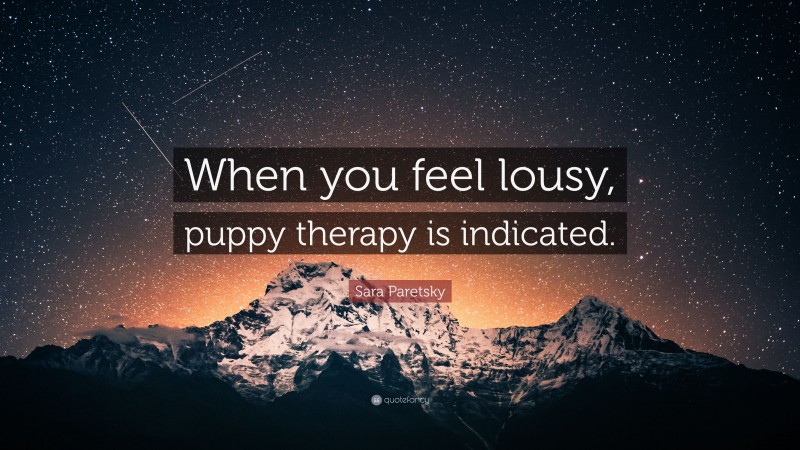 Sara Paretsky Quote: “When you feel lousy, puppy therapy is indicated.”