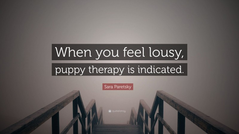 Sara Paretsky Quote: “When you feel lousy, puppy therapy is indicated.”