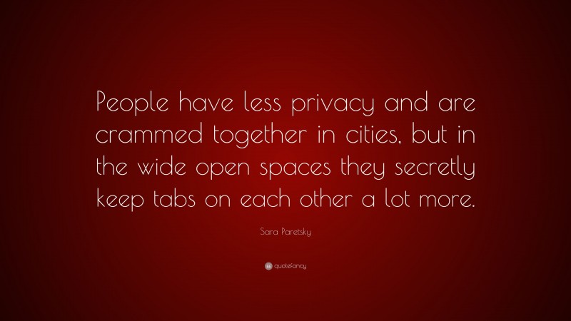 Sara Paretsky Quote: “People have less privacy and are crammed together in cities, but in the wide open spaces they secretly keep tabs on each other a lot more.”
