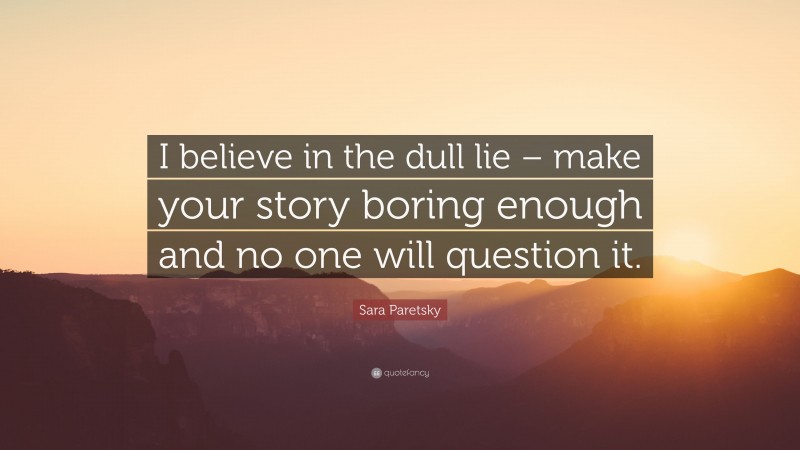Sara Paretsky Quote: “I believe in the dull lie – make your story boring enough and no one will question it.”