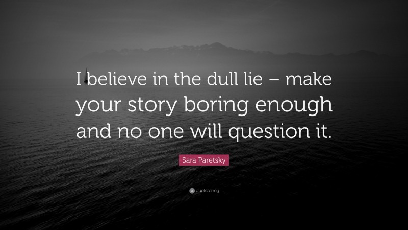 Sara Paretsky Quote: “I believe in the dull lie – make your story boring enough and no one will question it.”