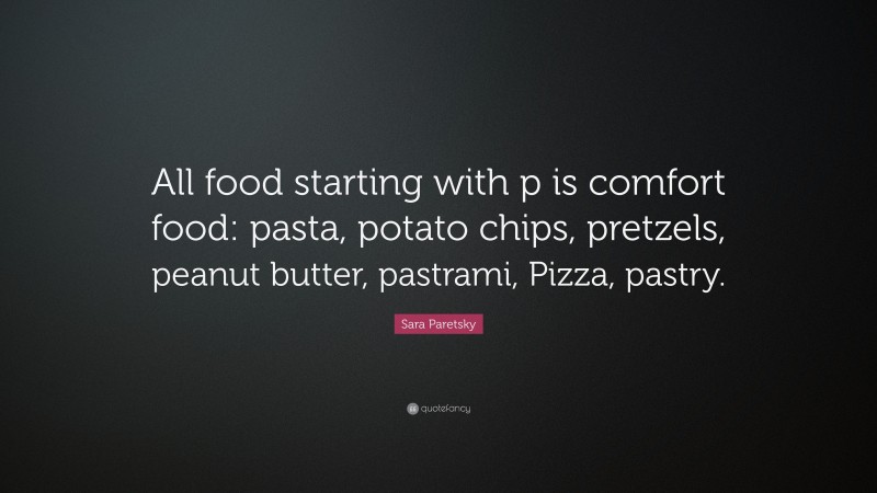 Sara Paretsky Quote: “All food starting with p is comfort food: pasta, potato chips, pretzels, peanut butter, pastrami, Pizza, pastry.”