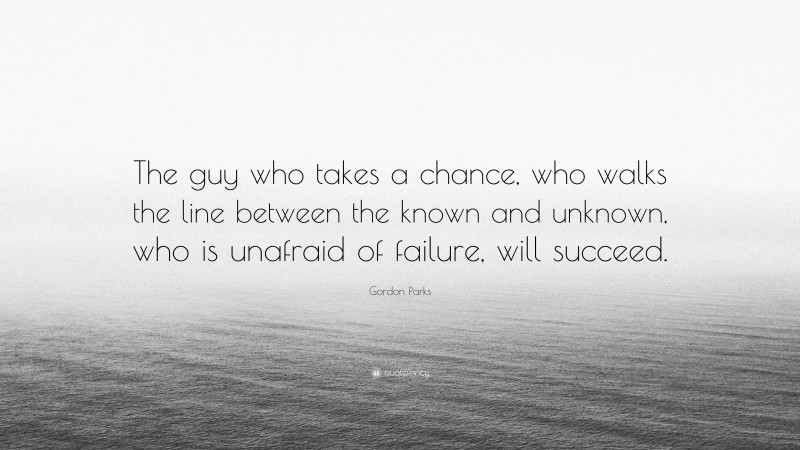 Gordon Parks Quote: “The guy who takes a chance, who walks the line between the known and unknown, who is unafraid of failure, will succeed.”