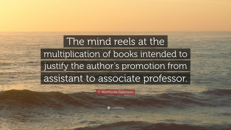 C. Northcote Parkinson Quote: “The mind reels at the multiplication of books intended to justify the author’s promotion from assistant to associate professor.”