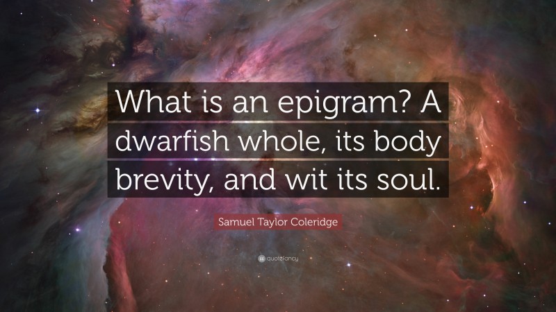 Samuel Taylor Coleridge Quote: “What is an epigram? A dwarfish whole, its body brevity, and wit its soul.”