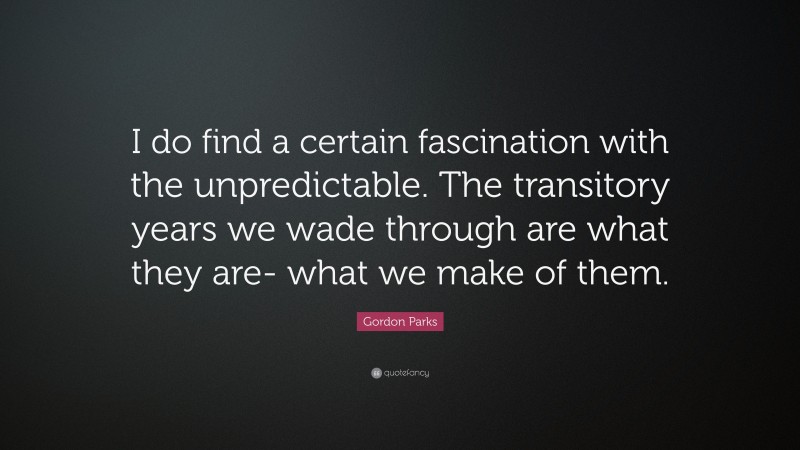 Gordon Parks Quote: “I do find a certain fascination with the unpredictable. The transitory years we wade through are what they are- what we make of them.”