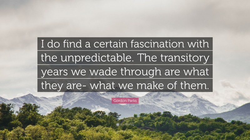Gordon Parks Quote: “I do find a certain fascination with the unpredictable. The transitory years we wade through are what they are- what we make of them.”