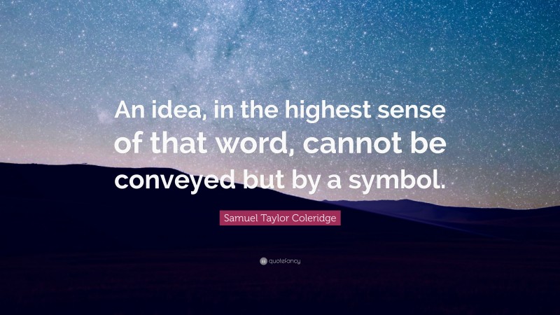Samuel Taylor Coleridge Quote: “An idea, in the highest sense of that word, cannot be conveyed but by a symbol.”