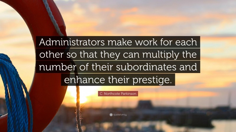 C. Northcote Parkinson Quote: “Administrators make work for each other so that they can multiply the number of their subordinates and enhance their prestige.”