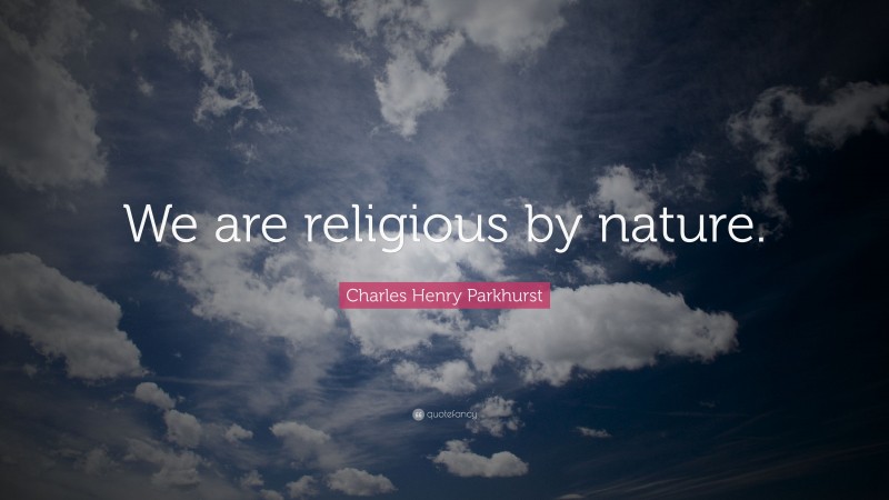 Charles Henry Parkhurst Quote: “We are religious by nature.”