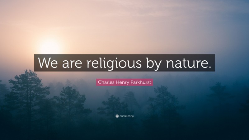 Charles Henry Parkhurst Quote: “We are religious by nature.”