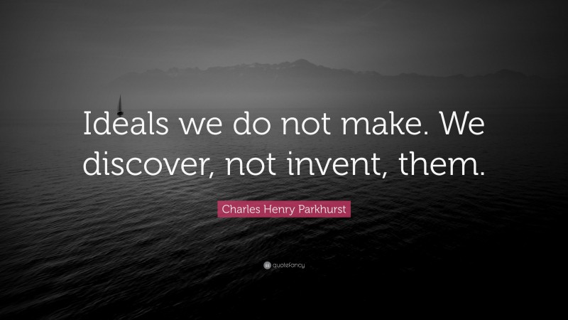 Charles Henry Parkhurst Quote: “Ideals we do not make. We discover, not invent, them.”