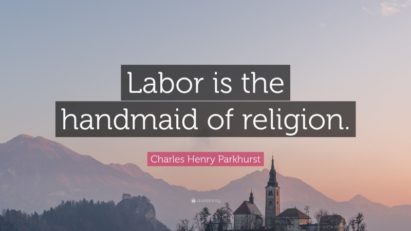 Charles Henry Parkhurst Quote: “Labor is the handmaid of religion.”