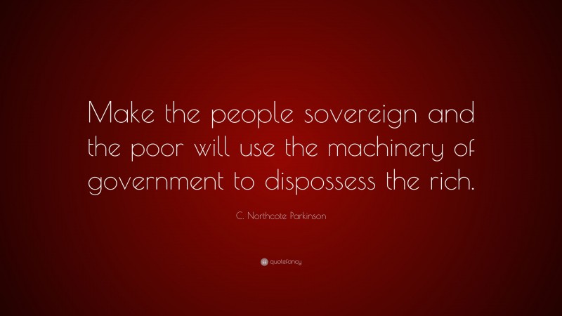 C. Northcote Parkinson Quote: “Make the people sovereign and the poor will use the machinery of government to dispossess the rich.”