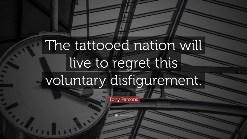 Tony Parsons Quote: “The tattooed nation will live to regret this voluntary disfigurement.”