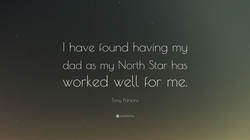 Tony Parsons Quote: “I have found having my dad as my North Star has worked well for me.”