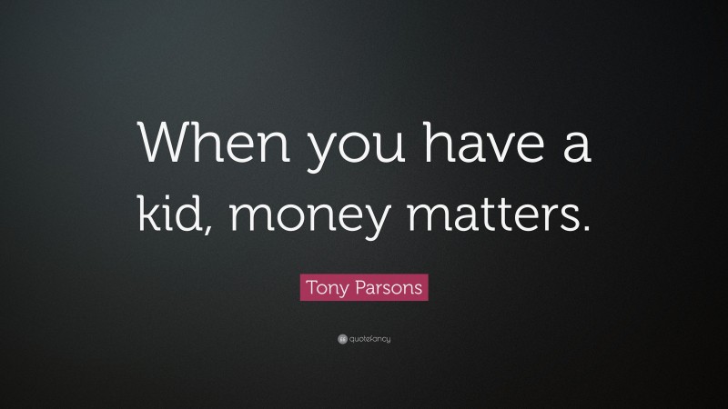 Tony Parsons Quote: “When you have a kid, money matters.”