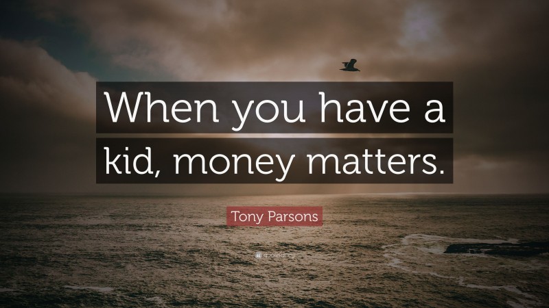 Tony Parsons Quote: “When you have a kid, money matters.”