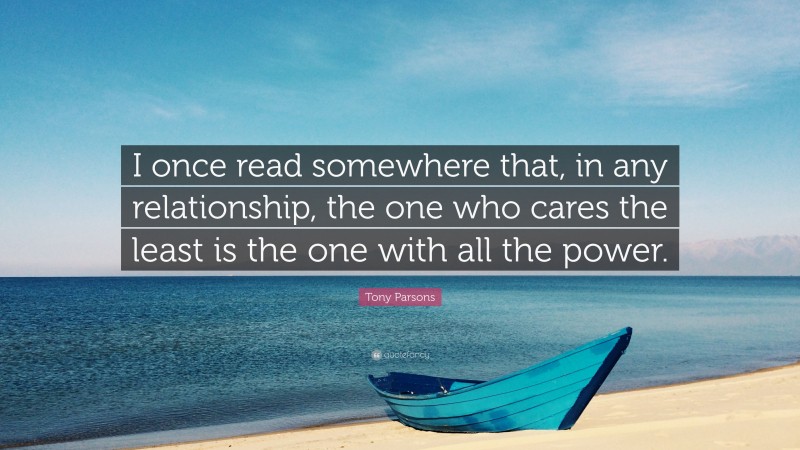 Tony Parsons Quote: “I once read somewhere that, in any relationship, the one who cares the least is the one with all the power.”