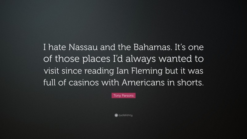 Tony Parsons Quote: “I hate Nassau and the Bahamas. It’s one of those places I’d always wanted to visit since reading Ian Fleming but it was full of casinos with Americans in shorts.”