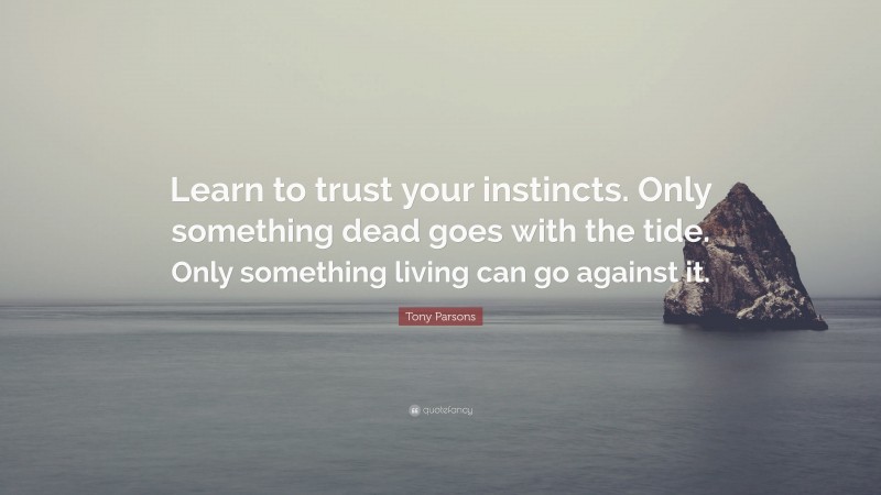 Tony Parsons Quote: “Learn to trust your instincts. Only something dead goes with the tide. Only something living can go against it.”