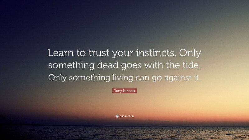 Tony Parsons Quote: “Learn to trust your instincts. Only something dead goes with the tide. Only something living can go against it.”