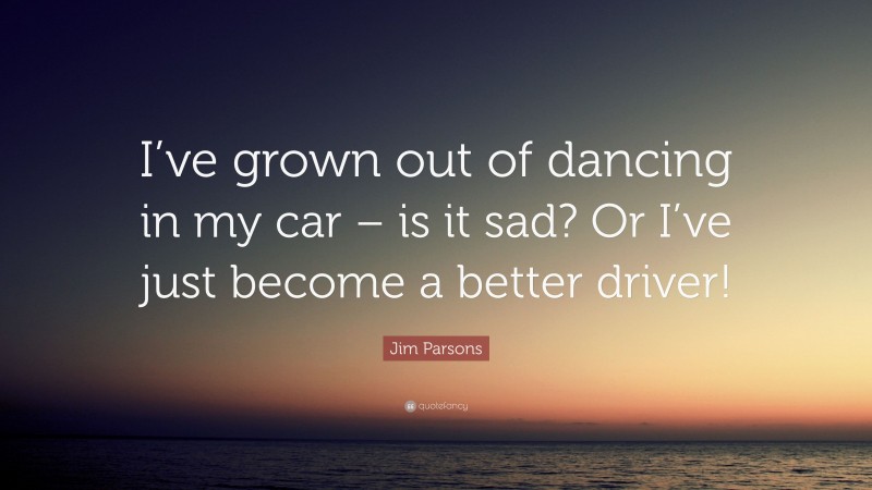 Jim Parsons Quote: “I’ve grown out of dancing in my car – is it sad? Or I’ve just become a better driver!”