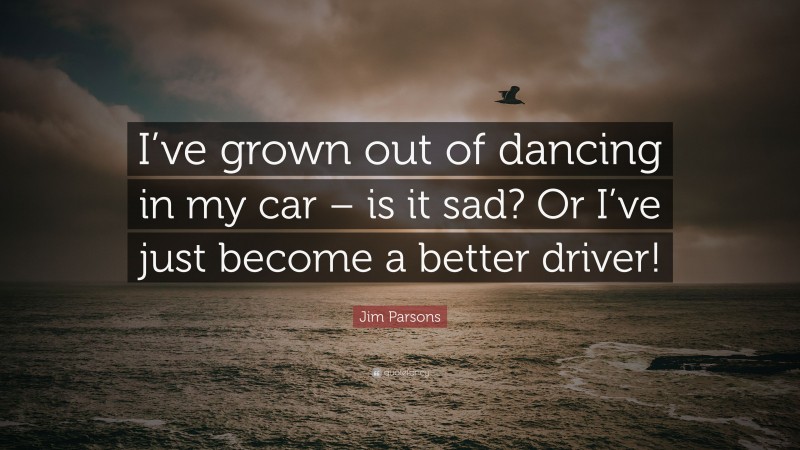 Jim Parsons Quote: “I’ve grown out of dancing in my car – is it sad? Or I’ve just become a better driver!”