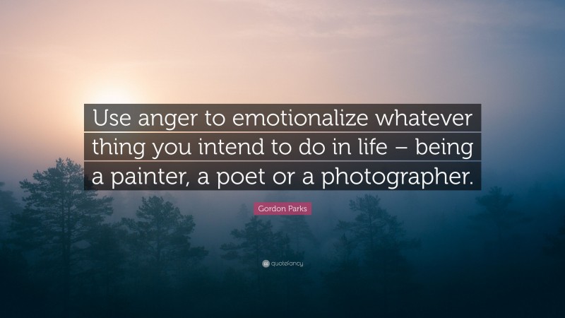 Gordon Parks Quote: “Use anger to emotionalize whatever thing you intend to do in life – being a painter, a poet or a photographer.”