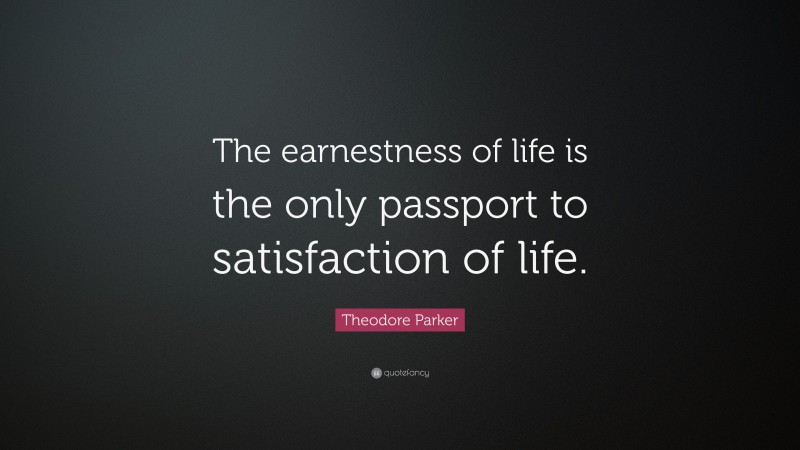 Theodore Parker Quote: “The earnestness of life is the only passport to satisfaction of life.”