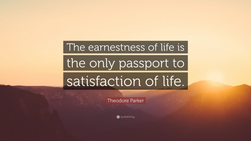 Theodore Parker Quote: “The earnestness of life is the only passport to satisfaction of life.”