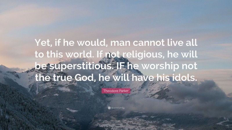 Theodore Parker Quote: “Yet, if he would, man cannot live all to this world. If not religious, he will be superstitious. IF he worship not the true God, he will have his idols.”