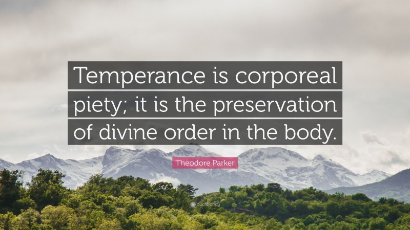 Theodore Parker Quote: “Temperance is corporeal piety; it is the preservation of divine order in the body.”