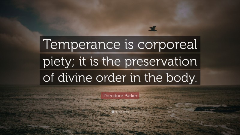 Theodore Parker Quote: “Temperance is corporeal piety; it is the preservation of divine order in the body.”
