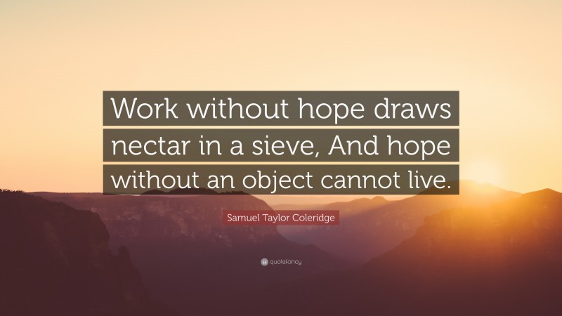 Samuel Taylor Coleridge Quote: “Work without hope draws nectar in a sieve, And hope without an object cannot live.”