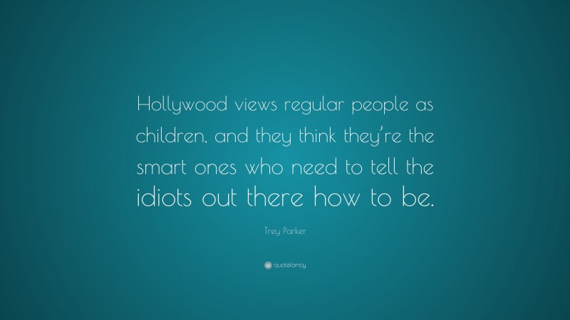 Trey Parker Quote: “Hollywood views regular people as children, and they think they’re the smart ones who need to tell the idiots out there how to be.”