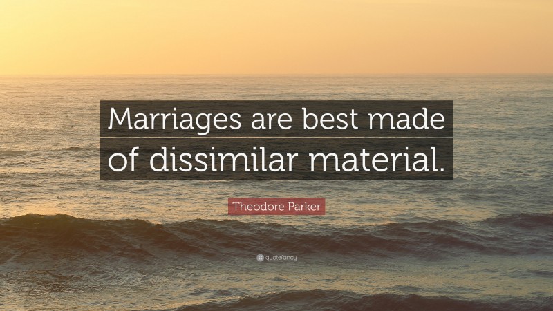 Theodore Parker Quote: “Marriages are best made of dissimilar material.”