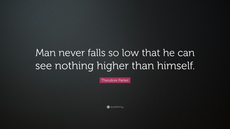 Theodore Parker Quote: “Man never falls so low that he can see nothing higher than himself.”
