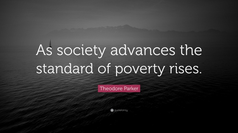 Theodore Parker Quote: “As society advances the standard of poverty rises.”